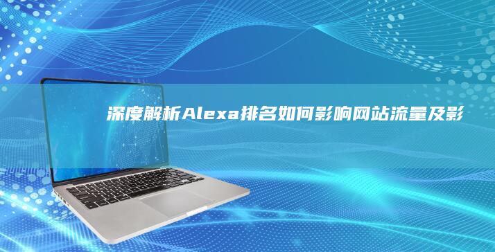 深度解析：Alexa排名如何影响网站流量及影响力？