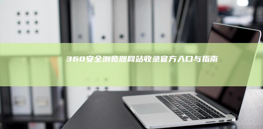 360安全浏览器网站收录官方入口与指南