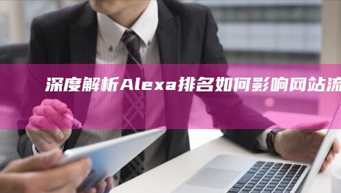 深度解析：Alexa排名如何影响网站流量及影响力？